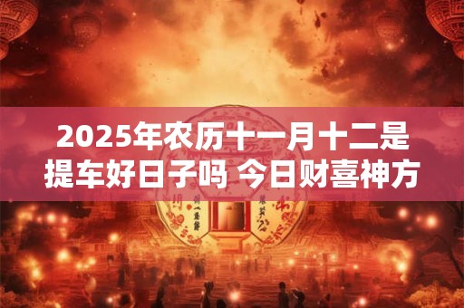 2025年农历十一月十二是提车好日子吗 今日财喜神方位