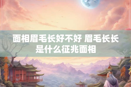 面相眉毛长好不好 眉毛长长是什么征兆面相