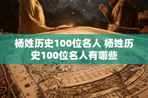杨姓历史100位名人 杨姓历史100位名人有哪些