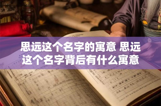思远这个名字的寓意 思远这个名字背后有什么寓意