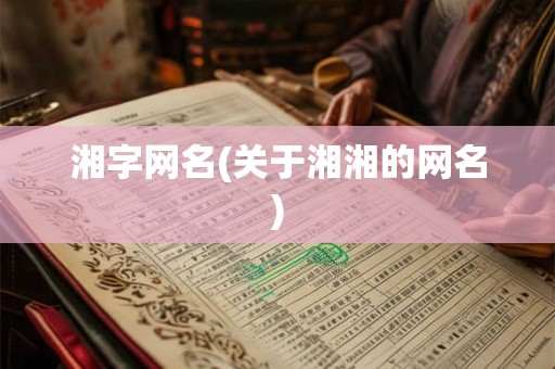 湘字网名(关于湘湘的网名)