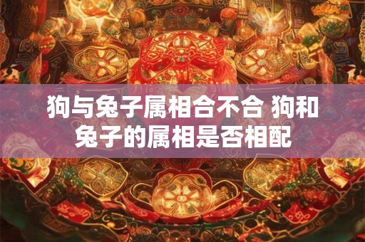 狗与兔子属相合不合 狗和兔子的属相是否相配