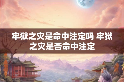 牢狱之灾是命中注定吗 牢狱之灾是否命中注定