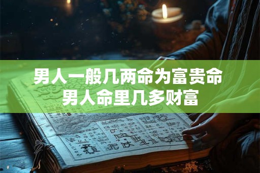 男人一般几两命为富贵命 男人命里几多财富