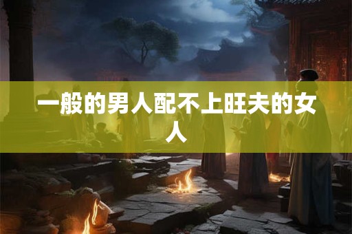 一般的男人配不上旺夫的女人