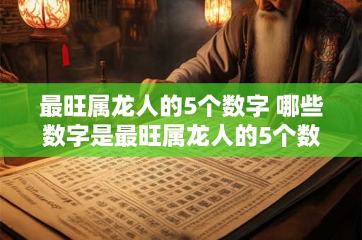 最旺属龙人的5个数字 哪些数字是最旺属龙人的5个数字