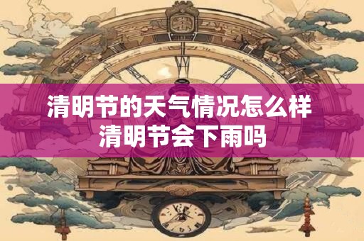 清明节的天气情况怎么样 清明节会下雨吗