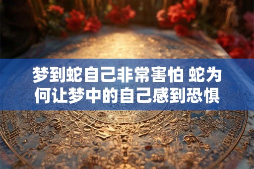 梦到蛇自己非常害怕 蛇为何让梦中的自己感到恐惧