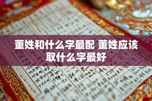 董姓和什么字最配 董姓应该取什么字最好