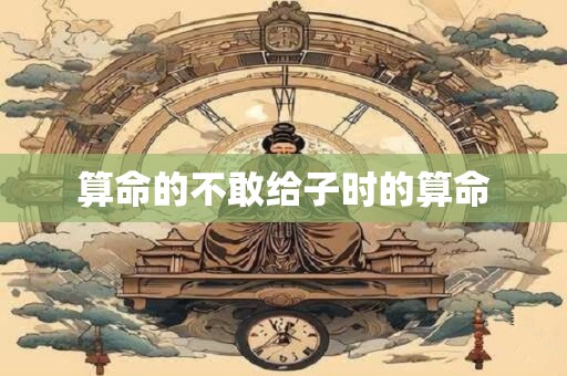 算命的不敢给子时的算命