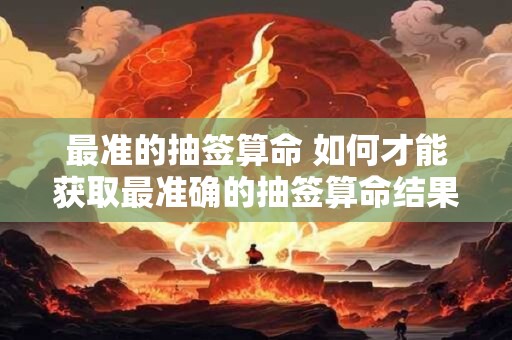 最准的抽签算命 如何才能获取最准确的抽签算命结果