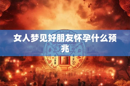 女人梦见好朋友怀孕什么预兆