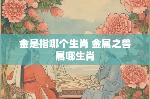 金是指哪个生肖 金属之兽属哪生肖