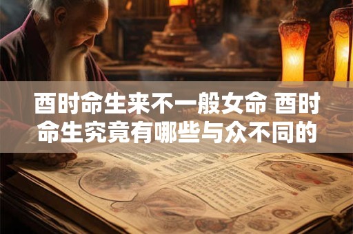 酉时命生来不一般女命 酉时命生究竟有哪些与众不同的女命