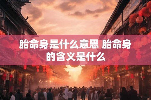 胎命身是什么意思 胎命身的含义是什么