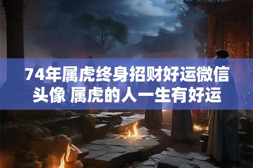 74年属虎终身招财好运微信头像 属虎的人一生有好运如何用微信头像表达这种财运呢