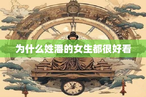 详细阅读:为什么姓潘的女生都很好看 为什么姓潘的女生都很好看