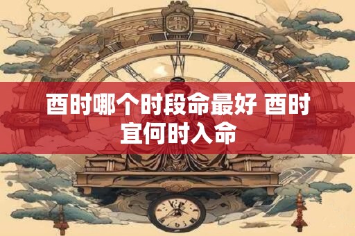 酉时哪个时段命最好 酉时宜何时入命