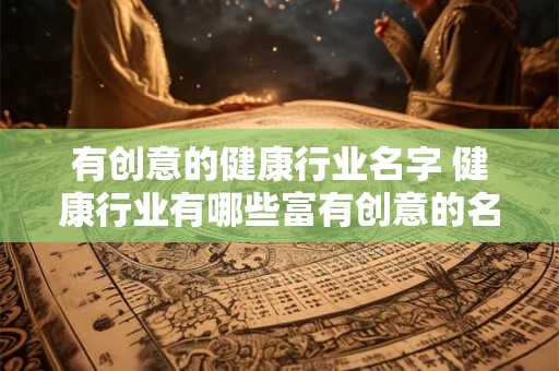 有创意的健康行业名字 健康行业有哪些富有创意的名称