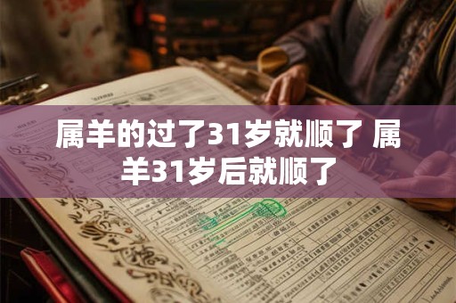 属羊的过了31岁就顺了 属羊31岁后就顺了