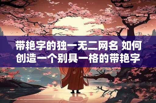 带艳字的独一无二网名 如何创造一个别具一格的带艳字的网名
