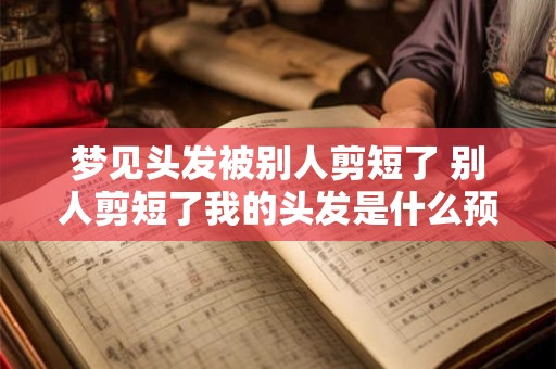 梦见头发被别人剪短了 别人剪短了我的头发是什么预兆