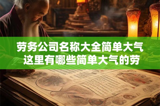 劳务公司名称大全简单大气 这里有哪些简单大气的劳务公司名称