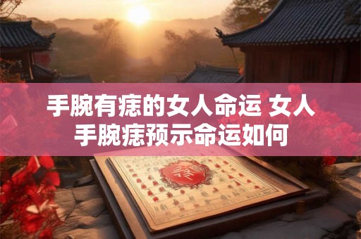 手腕有痣的女人命运 女人手腕痣预示命运如何