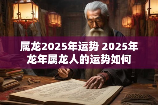 属龙2025年运势 2025年龙年属龙人的运势如何