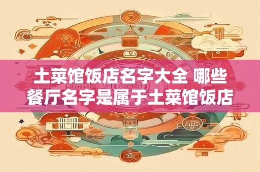 土菜馆饭店名字大全 哪些餐厅名字是属于土菜馆饭店名字大全的