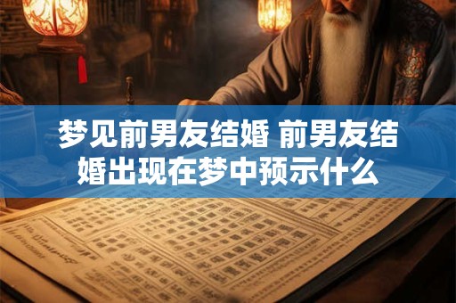 详细阅读:梦见前男友结婚 前男友结婚出现在梦中预示什么 梦见前男友结婚 前男友结婚出现在梦中预示什么
