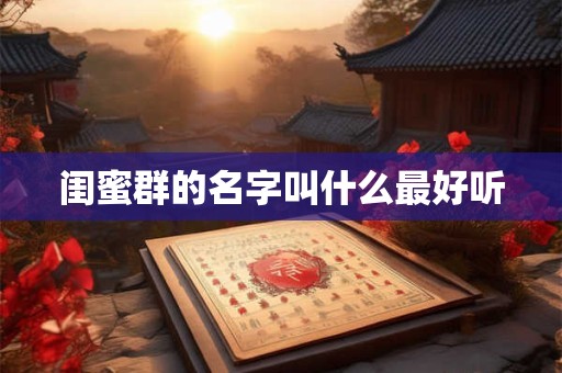 闺蜜群的名字叫什么最好听 闺蜜群的名字叫什么最好听