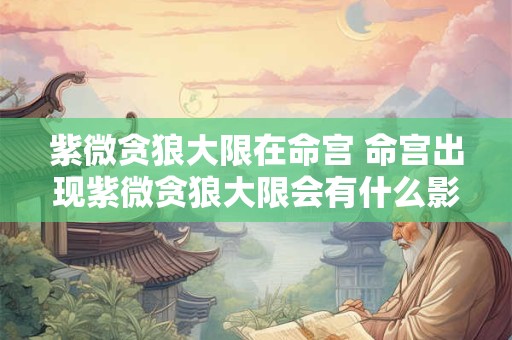 紫微贪狼大限在命宫 命宫出现紫微贪狼大限会有什么影响