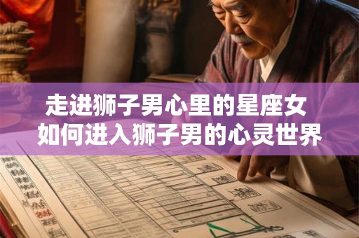 走进狮子男心里的星座女 如何进入狮子男的心灵世界
