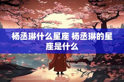 杨丞琳什么星座 杨丞琳的星座是什么
