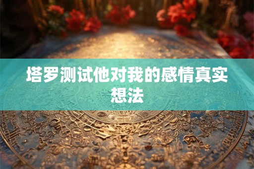 塔罗测试他对我的感情真实想法