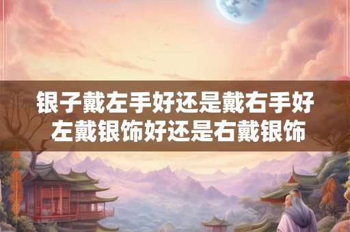 银子戴左手好还是戴右手好 左戴银饰好还是右戴银饰好