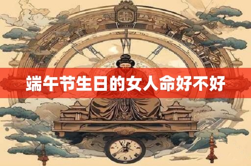 端午节生日的女人命好不好