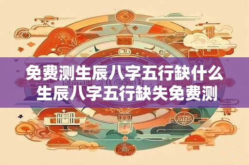 免费测生辰八字五行缺什么 生辰八字五行缺失免费测算吗