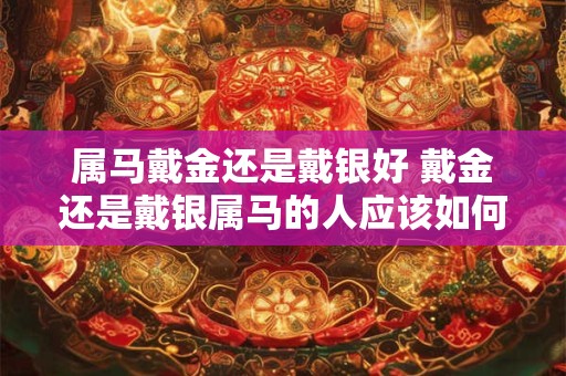 属马戴金还是戴银好 戴金还是戴银属马的人应该如何选择