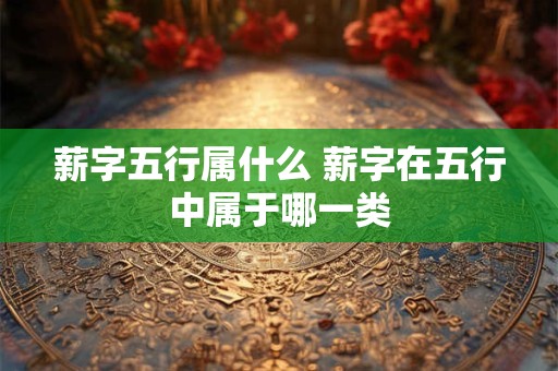 薪字五行属什么 薪字在五行中属于哪一类