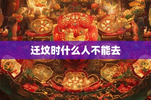 迁坟时什么人不能去