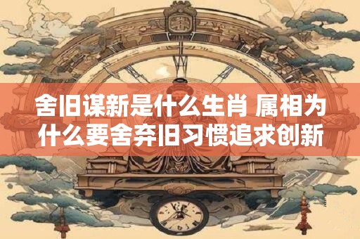 舍旧谋新是什么生肖 属相为什么要舍弃旧习惯追求创新发展