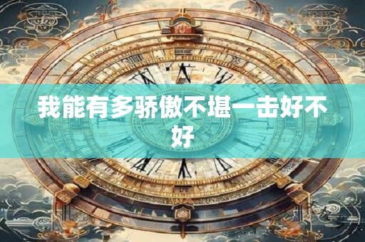 详细阅读:我能有多骄傲不堪一击好不好 我能有多骄傲不堪一击好不好