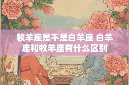 详细阅读:牧羊座是不是白羊座 白羊座和牧羊座有什么区别 牧羊座是不是白羊座 白羊座和牧羊座有什么区别