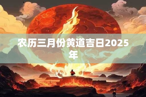 农历三月份黄道吉日2025年 农历三月份黄道吉日2025年