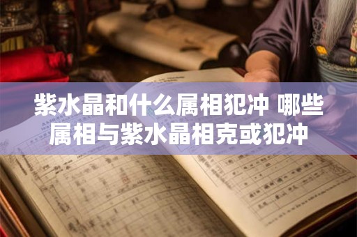 紫水晶和什么属相犯冲 哪些属相与紫水晶相克或犯冲