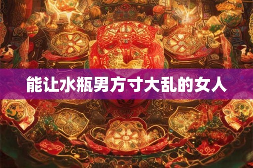 能让水瓶男方寸大乱的女人