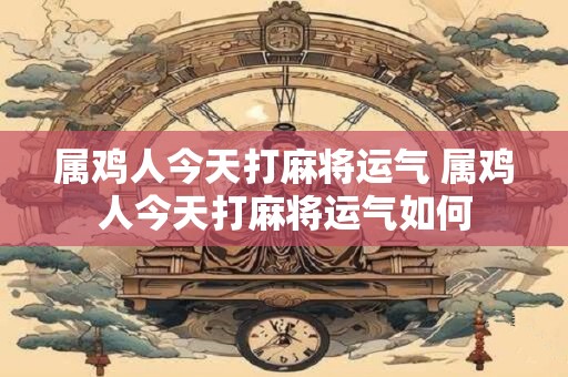 属鸡人今天打麻将运气 属鸡人今天打麻将运气如何