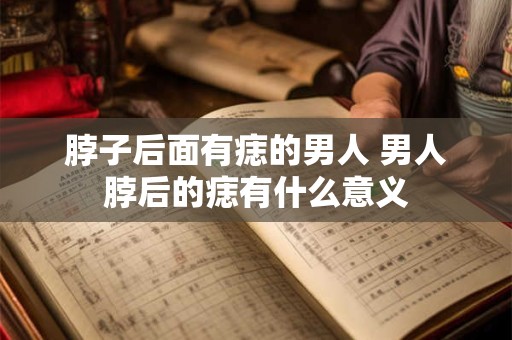 脖子后面有痣的男人 男人脖后的痣有什么意义